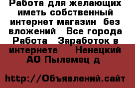  Работа для желающих иметь собственный интернет магазин, без вложений - Все города Работа » Заработок в интернете   . Ненецкий АО,Пылемец д.